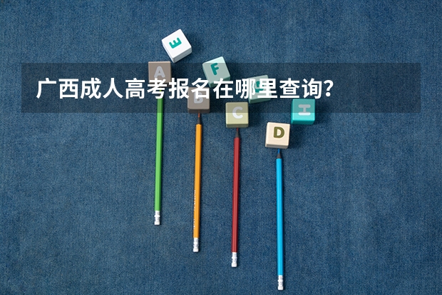 广西成人高考报名在哪里查询？