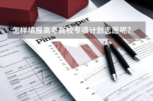 怎样填报高考高校专项计划志愿呢?