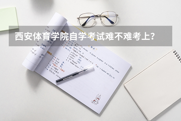 西安体育学院自学考试难不难考上？ 西安高考报名条件和户籍要求