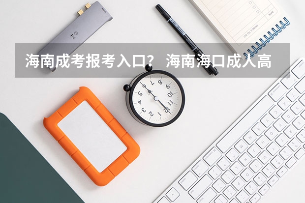 海南成考报考入口？ 海南海口成人高考报名地点与报名条件？