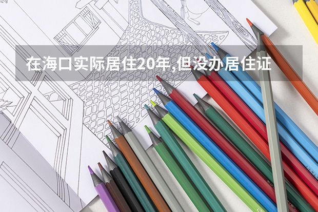 在海口实际居住20年,但没办居住证,异地高考生怎么办