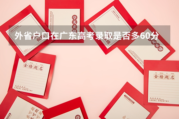 外省户口在广东高考录取是否多60分?（我在东莞工作了十六年，今年我孩子通过积分入学进了东城初级中学，请）