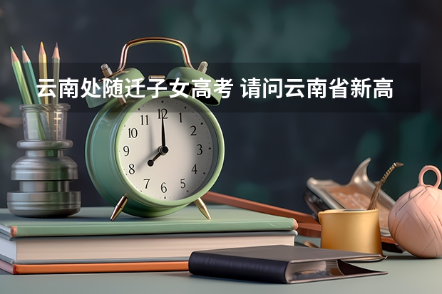 云南处随迁子女高考 请问云南省新高考改革是不是，如果是，那云南省是不是还有两次旧高考