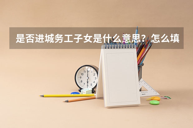 是否进城务工子女是什么意思？怎么填？
