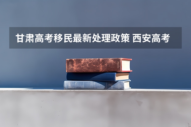 甘肃高考移民最新处理政策 西安高考移民政策2023