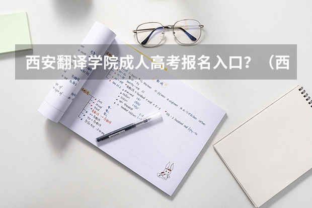 西安翻译学院成人高考报名入口？（西安交通大学城市学院成人高考报名入口？）