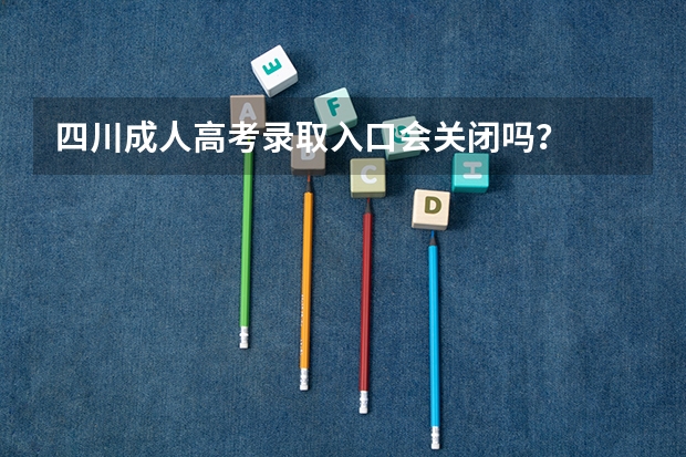 四川成人高考录取入口会关闭吗？