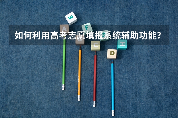 如何利用高考志愿填报系统辅助功能？