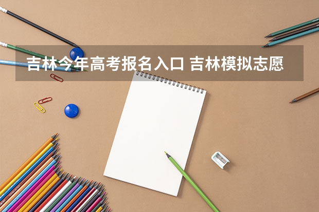 吉林今年高考报名入口 吉林模拟志愿填报入口(附模拟志愿填报流程)