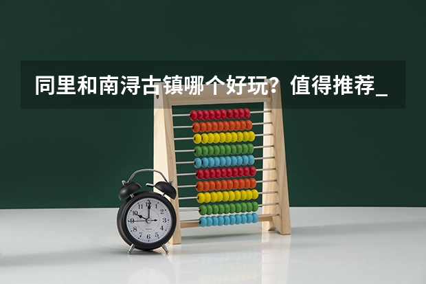 同里和南浔古镇哪个好玩？值得推荐_常州高考550分能上什么学校
