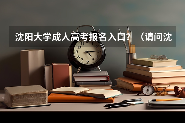 沈阳大学成人高考报名入口？（请问沈阳高考报名点在哪 我是往届毕业生 今天截止了 很着急）