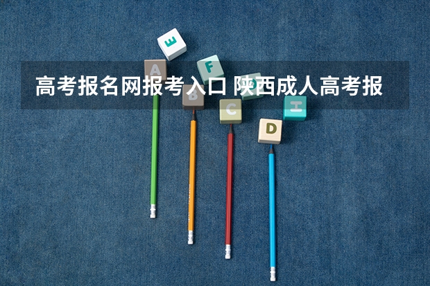 高考报名网报考入口 陕西成人高考报名官网登陆入口？