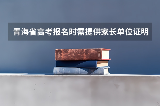青海省高考报名时需提供家长单位证明,该证明内容是什么?格式怎样