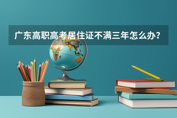 广东高职高考居住证不满三年怎么办？