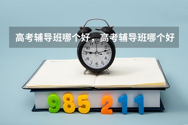 高考辅导班哪个好，高考辅导班哪个好