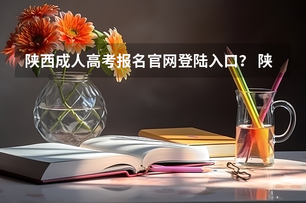 陕西成人高考报名官网登陆入口? 陕西省成人高考报名入口?