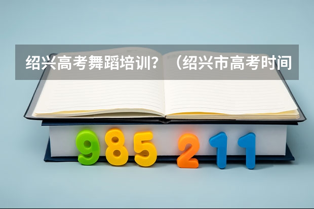 绍兴高考舞蹈培训？（绍兴市高考时间）