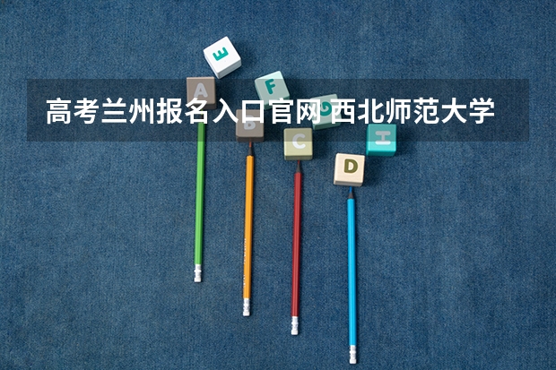 高考兰州报名入口官网 西北师范大学成人高考报名入口？