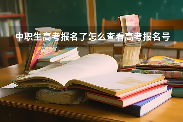 中职生高考报名了怎么查看高考报名号？