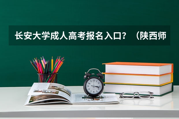 长安大学成人高考报名入口？（陕西师范大学成人高考报名入口？）