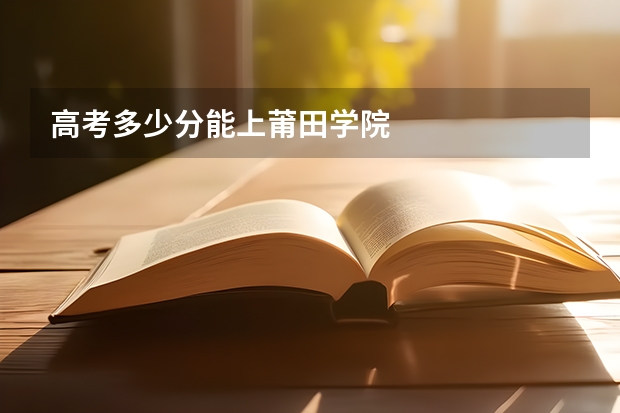 高考多少分能上莆田学院