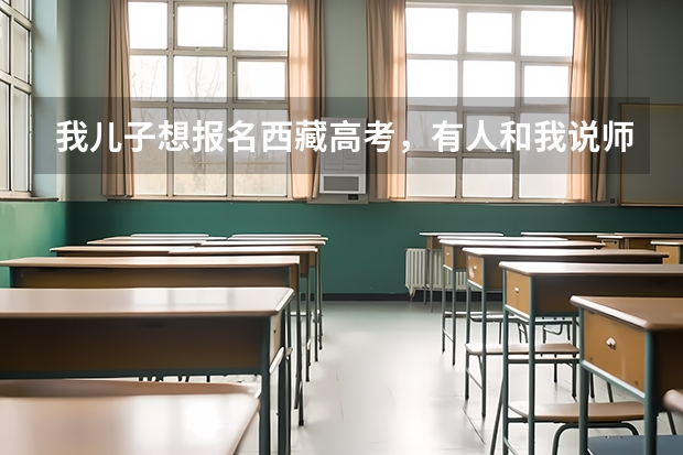 我儿子想报名西藏高考,有人和我说师指道可以报,那报完之后我要把他送到西藏读书吗?
