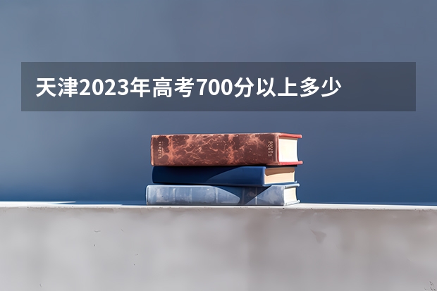 天津2023年高考700分以上多少人