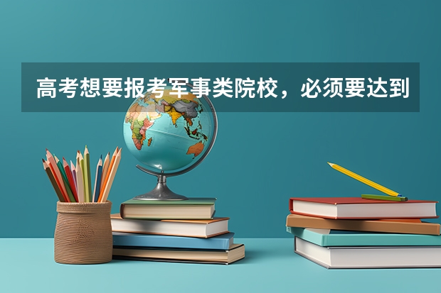 高考想要报考军事类院校，必须要达到多少分才可以？