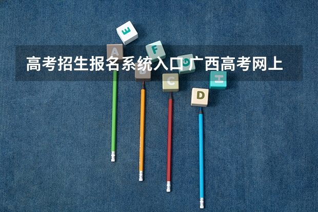 高考招生报名系统入口 广西高考网上报名系统怎样登录？