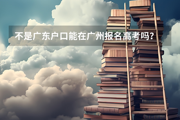不是广东户口能在广州报名高考吗？