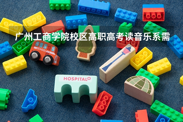 广州工商学院校区高职高考读音乐系需要什么条件