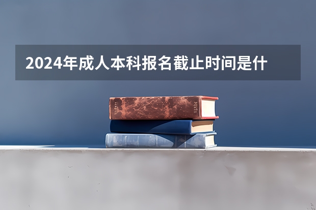 2024年成人本科报名截止时间是什么时候