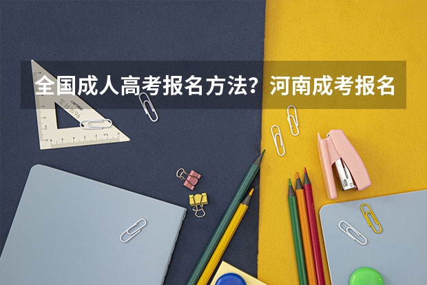 全国成人高考报名方法?河南成考报名入口官网? 河南高考报名平台登录入口在哪儿