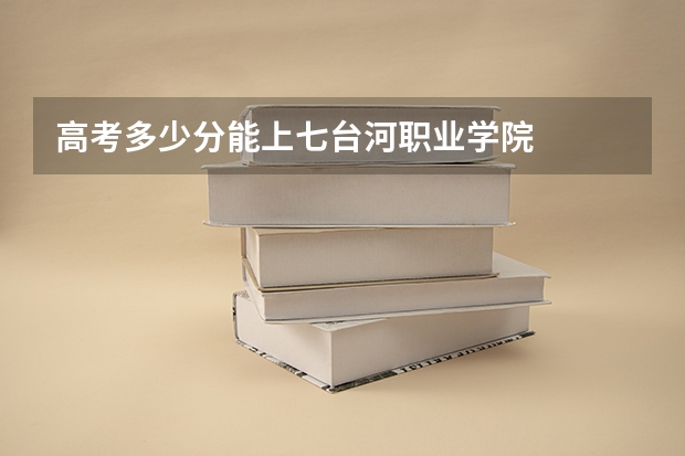 高考多少分能上七台河职业学院
