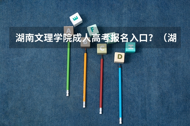 湖南文理学院成人高考报名入口？（湖南人文科技学院成人高考报名入口？）