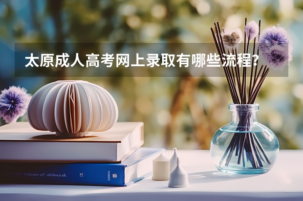 太原成人高考网上录取有哪些流程？