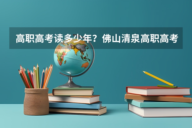 高职高考读多少年？佛山清泉高职高考冲刺辅导班怎么样？