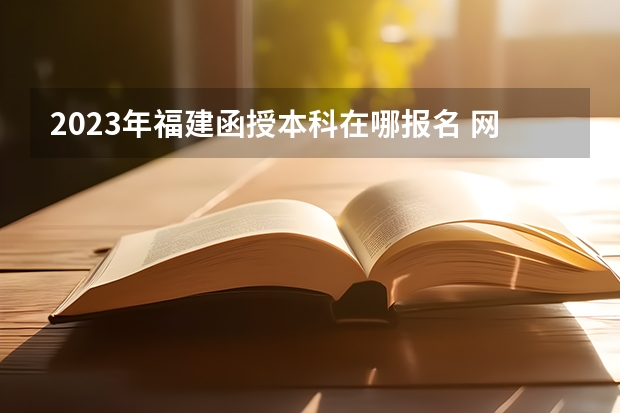 2023年福建函授本科在哪报名 网上报考入口在哪？ 福建教育考试院高考报名管理系统 高考报名入口官网？