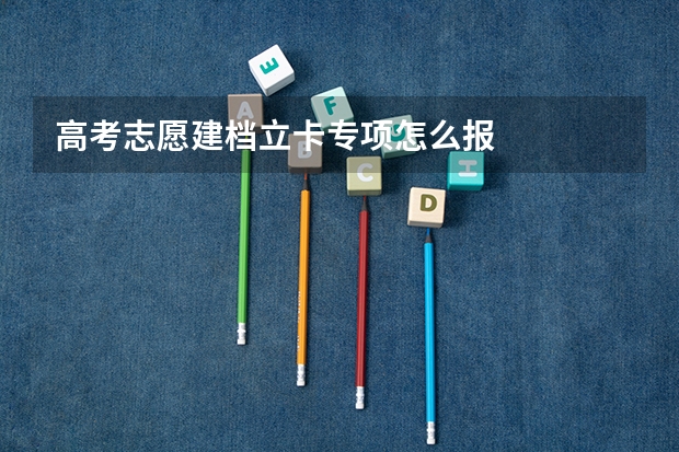 高考志愿建档立卡专项怎么报