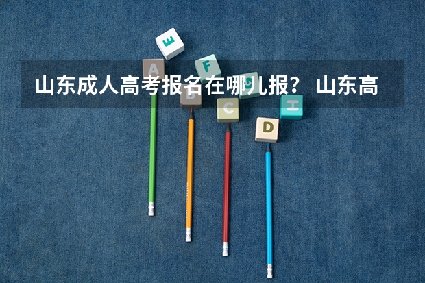 山东成人高考报名在哪儿报？ 山东高考报名时间和报名入口流程安排(登录网址)
