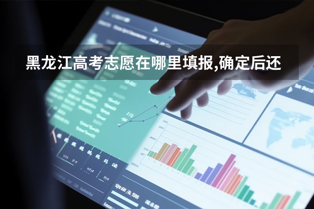 黑龙江高考志愿在哪里填报,确定后还能修改吗