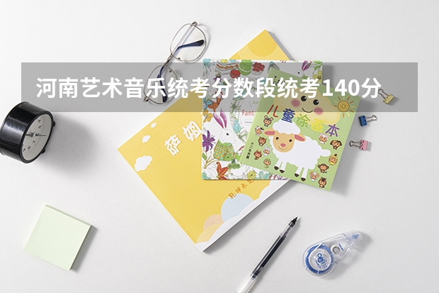 河南艺术音乐统考分数段统考140分过线了吗?