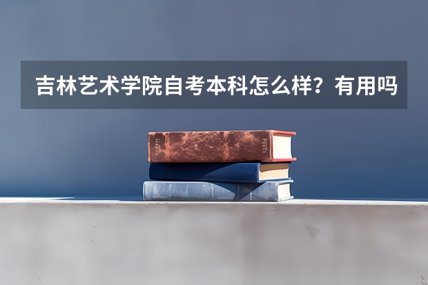吉林艺术学院自考本科怎么样？有用吗？