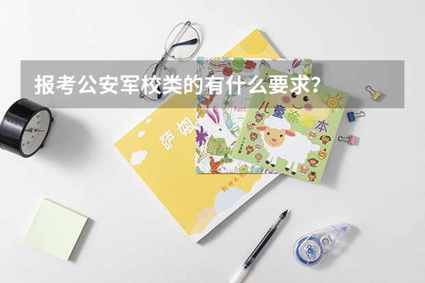 报考公安军校类的有什么要求?