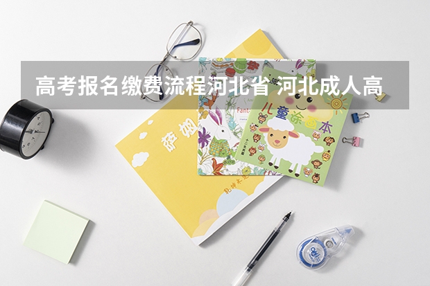高考报名缴费流程河北省 河北成人高考报名流程和时间安排？