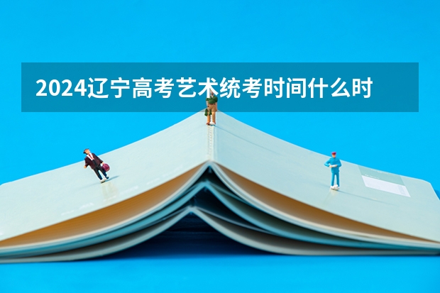 2024辽宁高考艺术统考时间什么时候