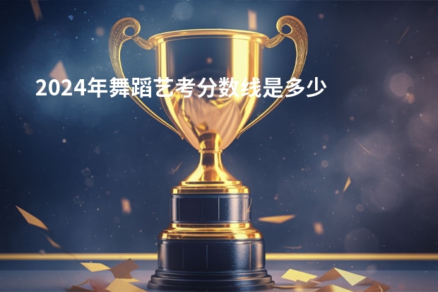 2024年舞蹈艺考分数线是多少