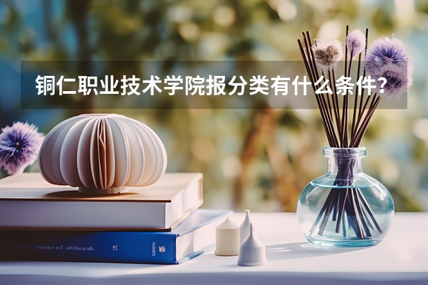 铜仁职业技术学院报分类有什么条件？