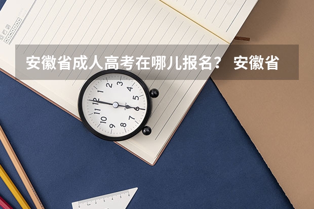安徽省成人高考在哪儿报名？ 安徽省成人高考报名时间