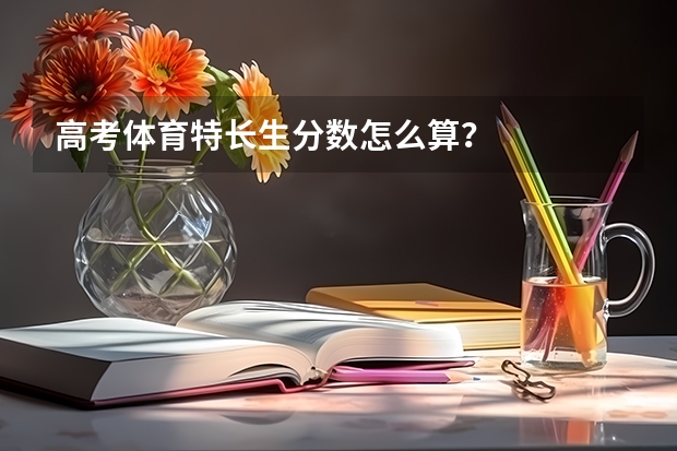 高考体育特长生分数怎么算？